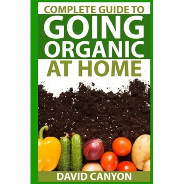 Complete Guide To Going Organic At Home: Heirloom Seeds, Seed Saving, Pest Contr: Heirloom Seeds, Seed Saving, Pest Control, Drying Herbs, Organic Rec