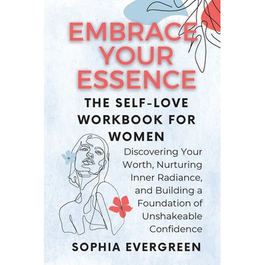Embrace Your Essence: The Self-Love Workbook for Women: Discovering Your Worth, Nurturing Inner Radiance, and Building a Foundation of Unshakeable Con