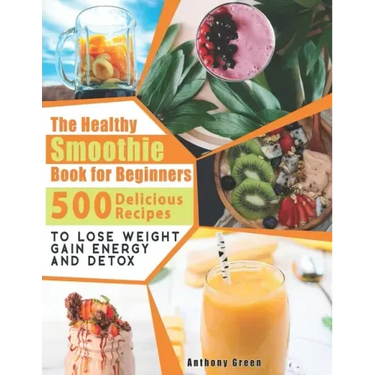 The Healthy Smoothie Book for Beginners: 500 Delicious Recipes to Lose Weight, Gain Energy and Detox
