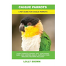 Caique Parrots: Caique Parrots General Info, Purchasing, Care, Cost, Keeping, Health, Supplies, Food, Breeding and More Included! A Pe