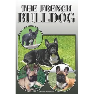 The French Bulldog: A Complete and Comprehensive Owners Guide To: Buying, Owning, Health, Grooming, Training, Obedience, Understanding and