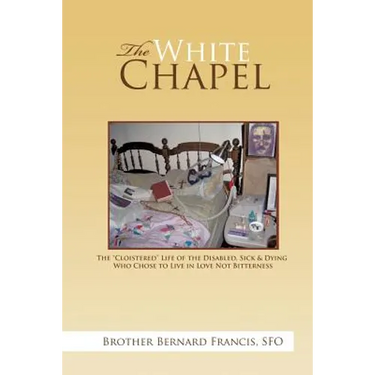 The White Chapel: The Cloistered Life of the Disabled, Sick & Dying Who Chose to Live in Love Not Bitterness