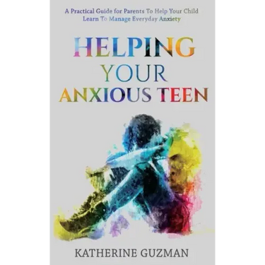 Helping Your Anxious Teen: A Practical Guide For Parents To Help Your Child Learn To Manage Everyday Anxiety
