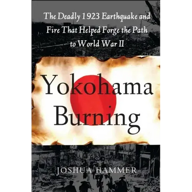 Yokohama Burning: The Deadly 1923 Earthquake and Fire That Helped Forge the Path to World War II