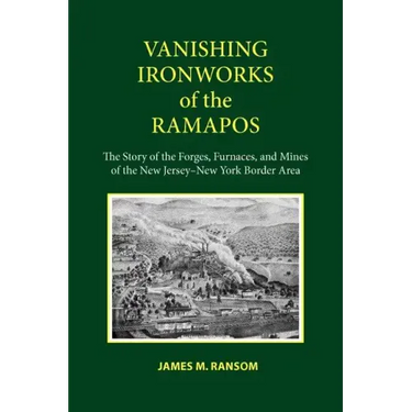 Vanishing Ironworks of the Ramapos: The Story of the Forges, Furnaces, and Mines of the New Jersey-New York Border Area
