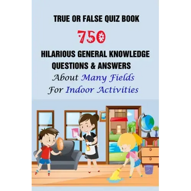 True or False Quiz Book: 750 Hilarious General Knowledge Questions & Answers About Many Fields For Indoor Activities