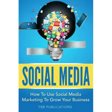 Social Media: How to Use Social Media Marketing to Grow Your Business