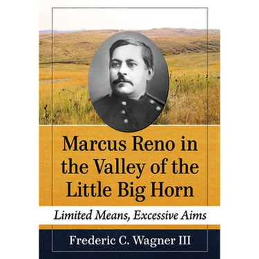 Marcus Reno in the Valley of the Little Big Horn: Limited Means, Excessive Aims