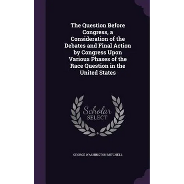 The Question Before Congress, a Consideration of the Debates and Final Action by Congress Upon Various Phases of the Race Question in the United State