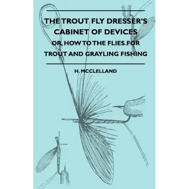 The Trout Fly Dresser's Cabinet Of Devices - Or, How To The Flies For Trout And Grayling Fishing