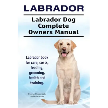 Labrador. Labrador Dog Complete Owners Manual. Labrador book for care, costs, feeding, grooming, health and training.