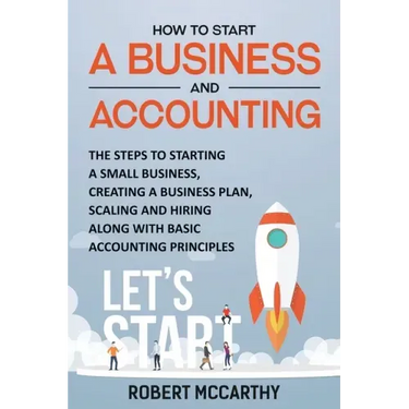 How to Start a Business and Accounting: The Steps to Starting a Small Business, Creating a Business Plan, Scaling and Hiring along with Basic Accounti