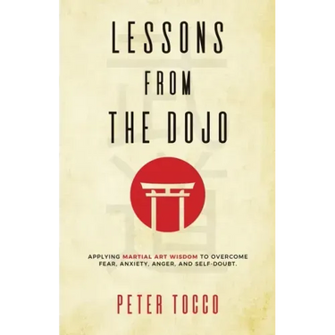 Lessons From The Dojo: Applying Martial Art Wisdom to Overcome Fear, Anxiety, Anger, and Self-Doubt