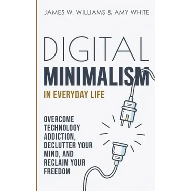 Digital Minimalism in Everyday Life: Overcome Technology Addiction, Declutter Your Mind, and Reclaim Your Freedom (Mindfulness and Minimalism)