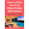 How to Make Your First Million Dollars With Airbnb: A Beginner Guide To Make Huge Cash With Airbnb