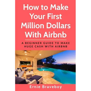 How to Make Your First Million Dollars With Airbnb: A Beginner Guide To Make Huge Cash With Airbnb