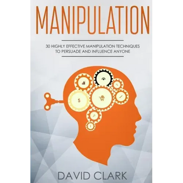 Manipulation: 30 Highly Effective Manipulation Techniques to Persuade and Influence Anyone