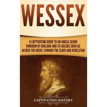 Wessex: A Captivating Guide to an Anglo-Saxon Kingdom of England and Its Rulers Such as Alfred the Great, Edward the Elder, and Athelstan