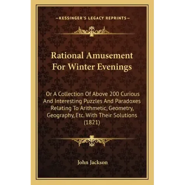 Rational Amusement for Winter Evenings: Or a Collection of Above 200 Curious and Interesting Puzzles and Paradoxes Relating to Arithmetic, Geometry, G