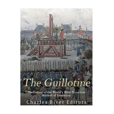 The Guillotine: The History of the World's Most Notorious Method of Execution