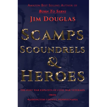 Scamps Scoundrels & Heroes: The post war exploits of Civil War veterans from Washington County, Pennsylvania