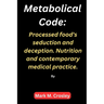 Metabolical code: Processed food's seduction and deception. Nutrition and contemporary medical practice.