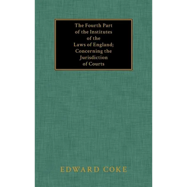 The Fourth Part of the Institutes of the Laws of England; Concerning the Jurisdiction of Courts