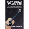Play Guitar At Any Age: How To Easily Learn Guitar And Stay Motivated While Growing In Skill Daily