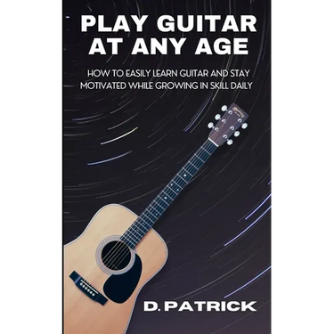Play Guitar At Any Age: How To Easily Learn Guitar And Stay Motivated While Growing In Skill Daily