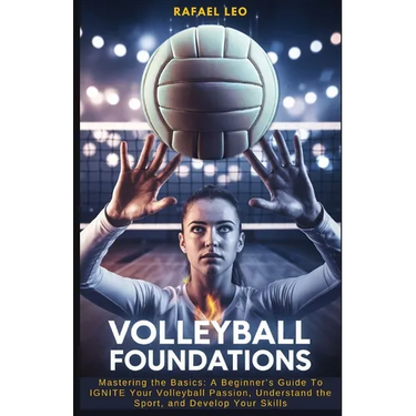 Volleyball Foundations: Mastering the Basics: A Beginner's Guide To IGNITE Your Volleyball Passion, Understand the Sport, and Develop Your Skills