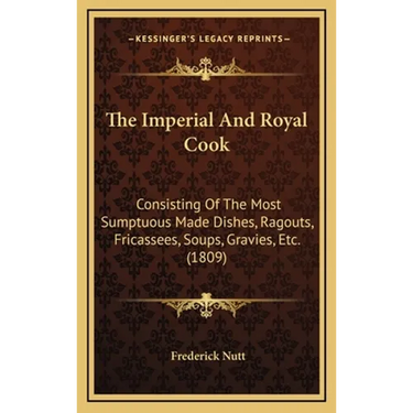The Imperial And Royal Cook: Consisting Of The Most Sumptuous Made Dishes, Ragouts, Fricassees, Soups, Gravies, Etc. (1809)