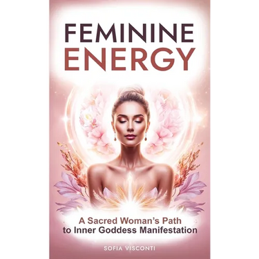 Feminine Energy: A Sacred Woman's Path To Inner Goddess Manifestation