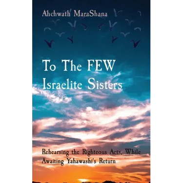 To The FEW Israelite Sisters: Rehearsing the Righteous Acts, While Awaiting Yahawashi's Return
