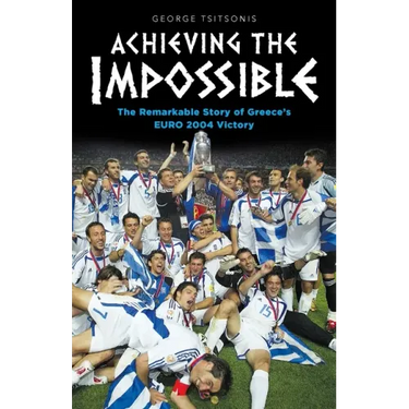 Achieving the Impossible - the Remarkable Story of Greece's EURO 2004 Victory