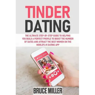 Tinder Dating: The ultimate step-by-step guide to helping you build a perfect profile to boost the number of dates and attract the be