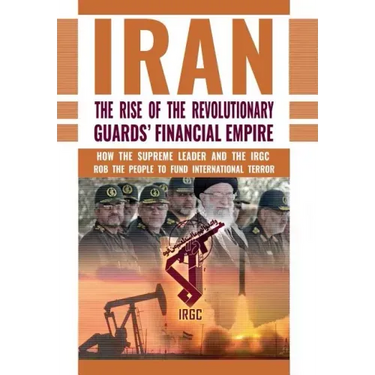 The Rise of Iran's Revolutionary Guards' Financial Empire: How the Supreme Leader and the IRGC Rob the People to Fund International Terror