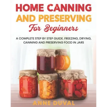 Home Canning and Preserving for Beginners: A Complete Step by Step Guide. Freezing, Drying, Canning and Preserving food in Jars