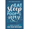 Eat, Sleep, Poop & Repeat: How to Guide For Your New Baby