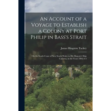 An Account of a Voyage to Establish a Colony at Port Philip in Bass's Strait: On the South Coast of New South Wales in His Majesty's Ship Calcutta, in