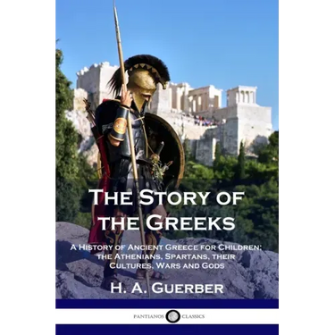 The Story of the Greeks: A History of Ancient Greece for Children; the Athenians, Spartans, their Cultures, Wars and Gods