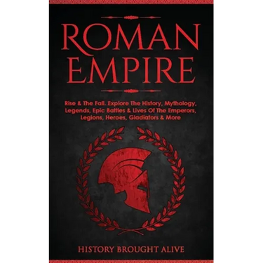 Roman Empire: Rise & The Fall. Explore The History, Mythology, Legends, Epic Battles & Lives Of The Emperors, Legions, Heroes, Gladiators & More