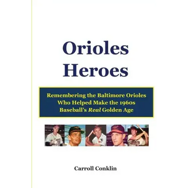 Orioles Heroes: Remembering the Baltimore Orioles Who Helped Make the 1960s Baseball's Real Golden Age