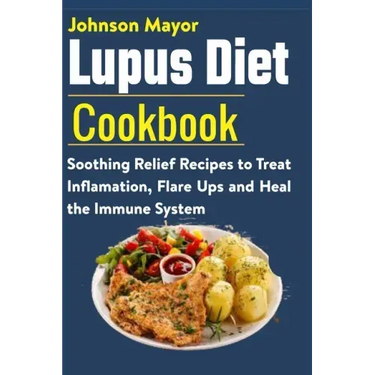 Lupus Diet Cookbook: Soothing Relief Recipe to Treat Inflamation, Flare Ups and Heal the Immune System