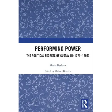 Performing Power: The Political Secrets of Gustav III (1771-1792)