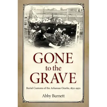 Gone to the Grave: Burial Customs of the Arkansas Ozarks, 1850-1950