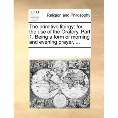The Primitive Liturgy: For the Use of the Oratory. Part 1. Being a Form of Morning and Evening Prayer, ...