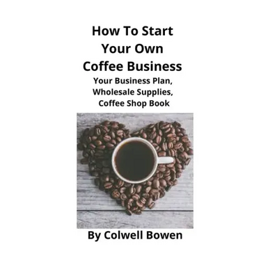How To Start Your Own Coffee Business: Your Business Plan, Wholesale Supplies, Coffee Shop Book