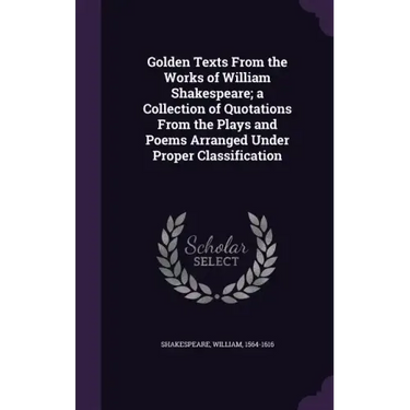 Golden Texts From the Works of William Shakespeare; a Collection of Quotations From the Plays and Poems Arranged Under Proper Classification