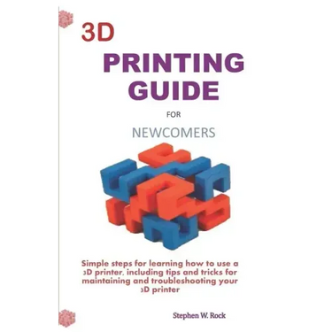 3D Printing Guide for Newcomers: Simple Steps for Learning How to Use a 3D Printer, Including Tips and Tricks for Maintaining and Troubleshooting Your