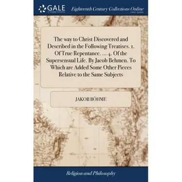 The way to Christ Discovered and Described in the Following Treatises. 1. Of True Repentance. ... 4. Of the Supersensual Life. By Jacob Behmen. To Whi